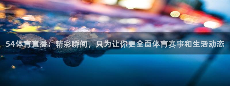 乐球直播免费高清观看法乙：54体育直播：精彩瞬间，只为让你更全面体育赛事和生活动态