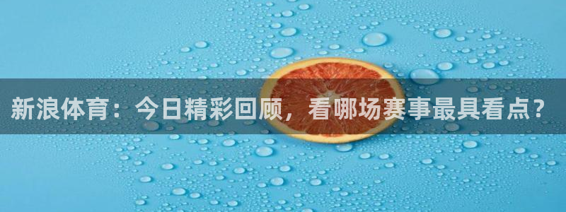 乐球吧在线直播观看篮球赛：新浪体育：今日精彩回顾，看哪场赛事最具看点？